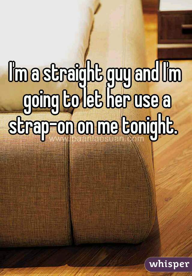 I'm a straight guy and I'm going to let her use a strap-on on me tonight.  