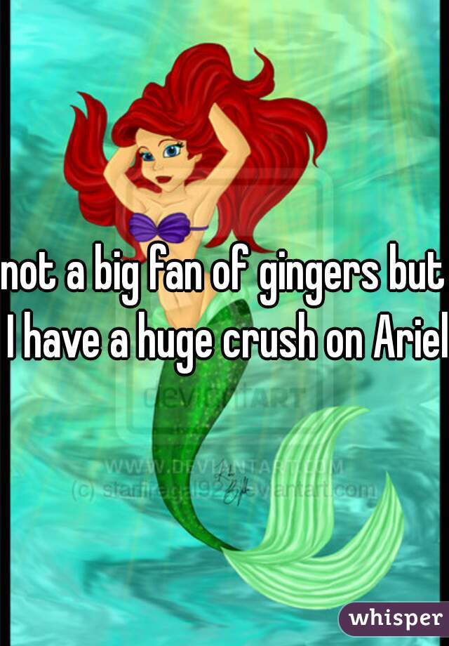 not a big fan of gingers but I have a huge crush on Ariel