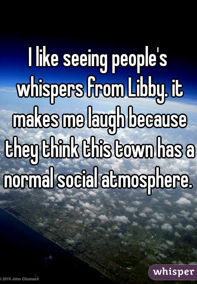 I like seeing people's whispers from Libby. it makes me laugh because they think this town has a normal social atmosphere.   
