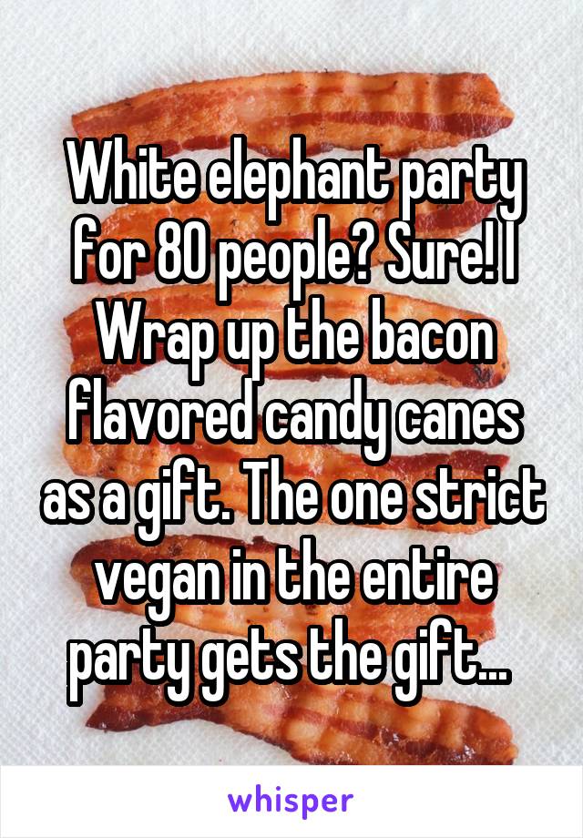 White elephant party for 80 people? Sure! I Wrap up the bacon flavored candy canes as a gift. The one strict vegan in the entire party gets the gift... 