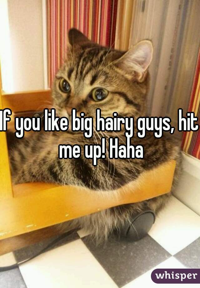 If you like big hairy guys, hit me up! Haha