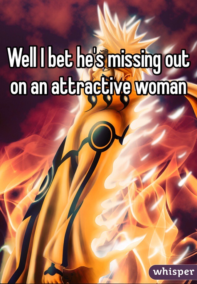 Well I bet he's missing out on an attractive woman
