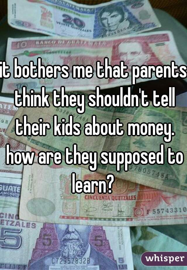 it bothers me that parents think they shouldn't tell their kids about money. how are they supposed to learn? 