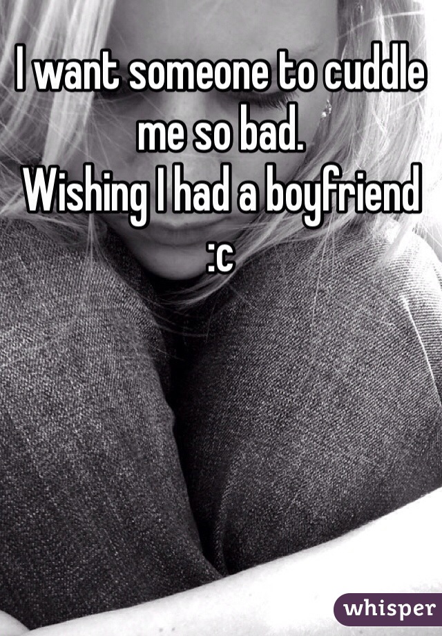 I want someone to cuddle me so bad. 
Wishing I had a boyfriend 
:c