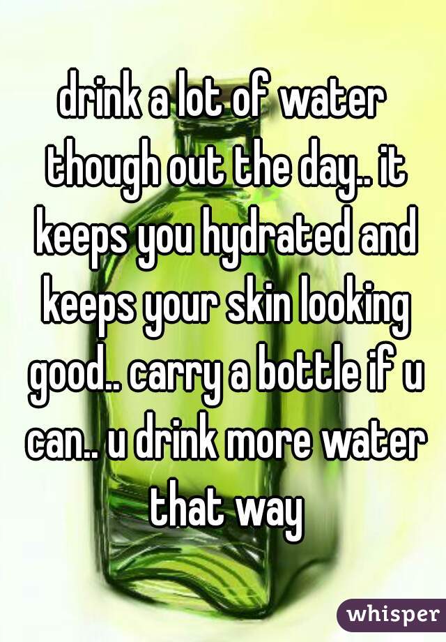 drink a lot of water though out the day.. it keeps you hydrated and keeps your skin looking good.. carry a bottle if u can.. u drink more water that way