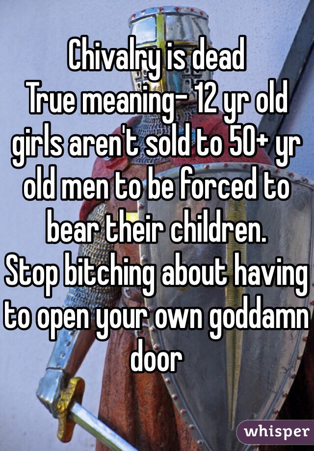 Chivalry is dead
True meaning- 12 yr old girls aren't sold to 50+ yr old men to be forced to bear their children.
Stop bitching about having to open your own goddamn door