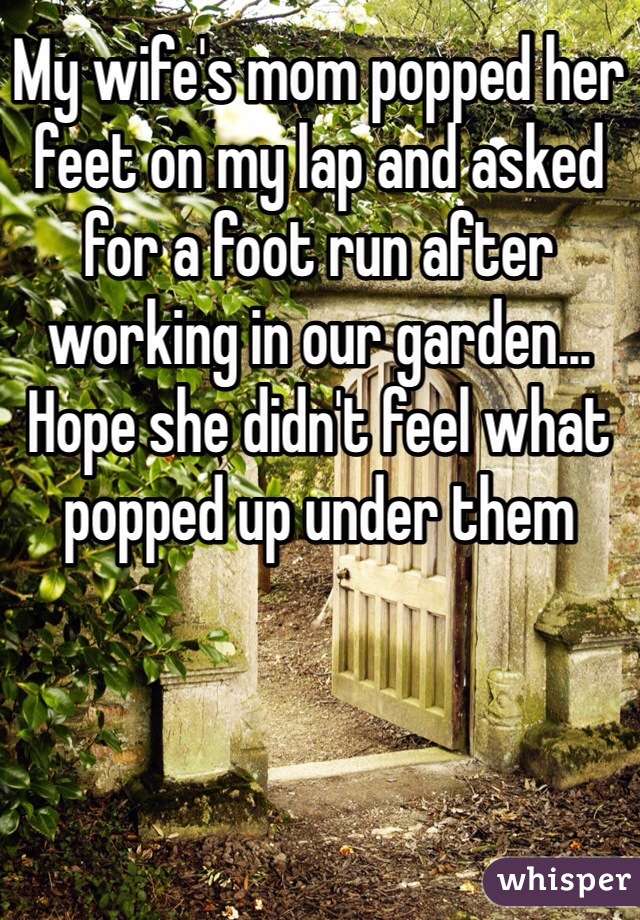 My wife's mom popped her feet on my lap and asked for a foot run after working in our garden... Hope she didn't feel what popped up under them 