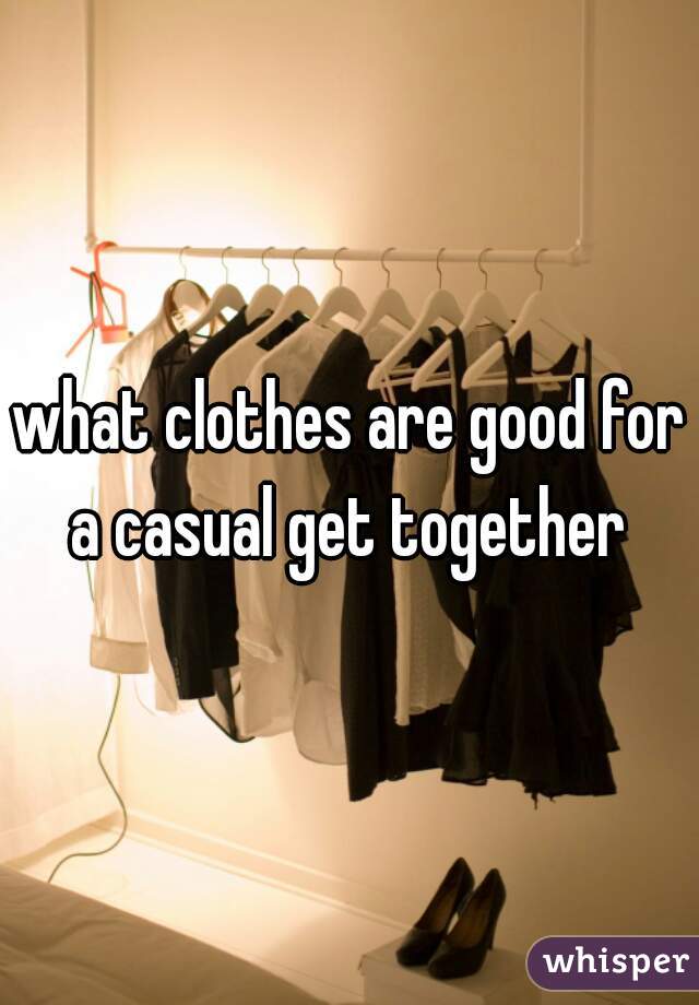 what clothes are good for a casual get together 