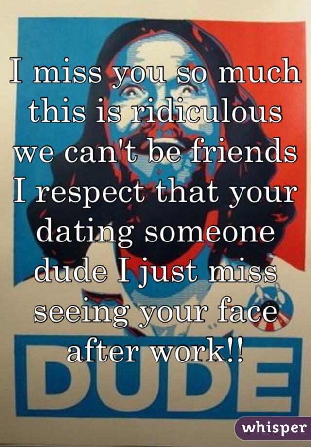 I miss you so much this is ridiculous we can't be friends I respect that your dating someone dude I just miss seeing your face after work!!