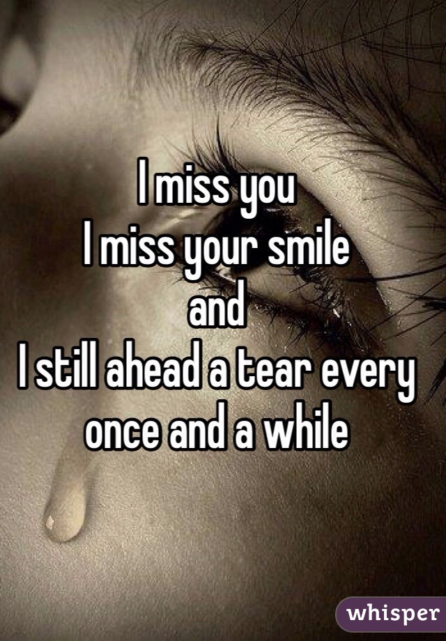 I miss you 
I miss your smile 
and 
I still ahead a tear every once and a while 