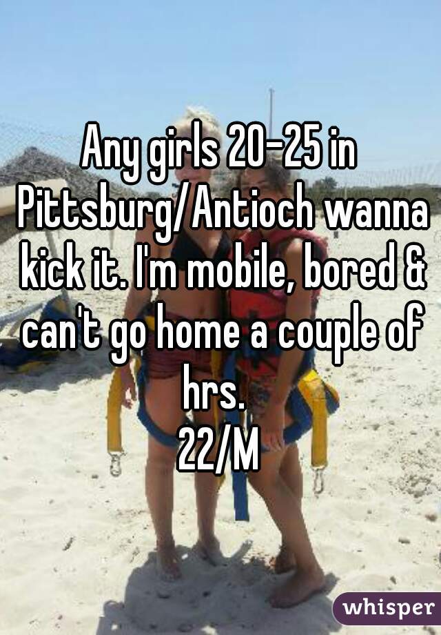Any girls 20-25 in Pittsburg/Antioch wanna kick it. I'm mobile, bored & can't go home a couple of hrs.  
22/M