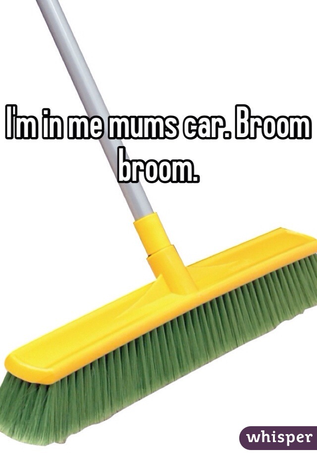 I'm in me mums car. Broom broom. 