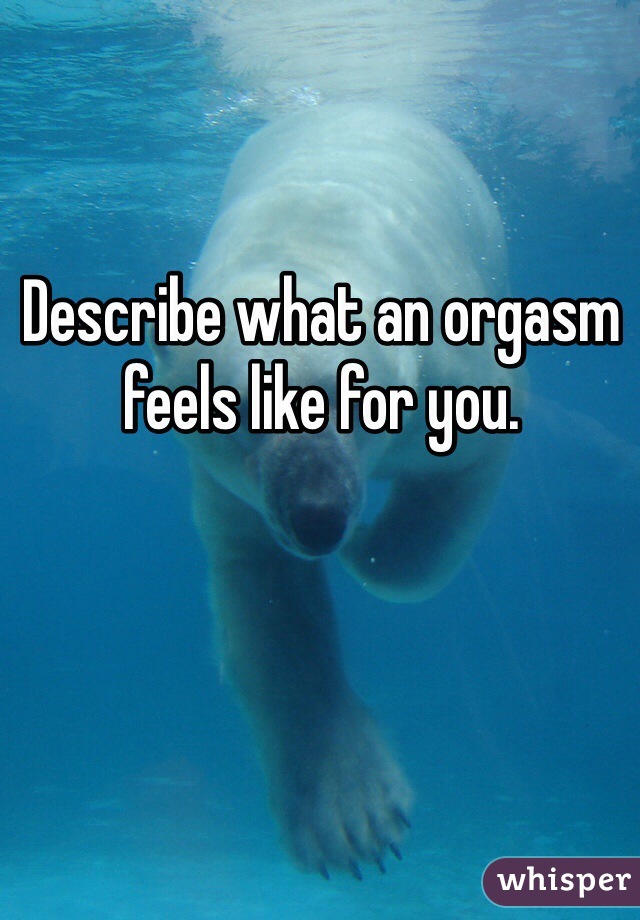 Describe what an orgasm feels like for you.