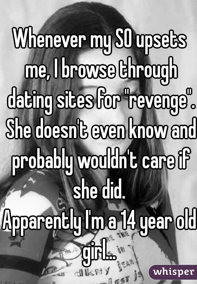 Whenever my SO upsets me, I browse through dating sites for "revenge". She doesn't even know and probably wouldn't care if she did. 
Apparently I'm a 14 year old girl... 