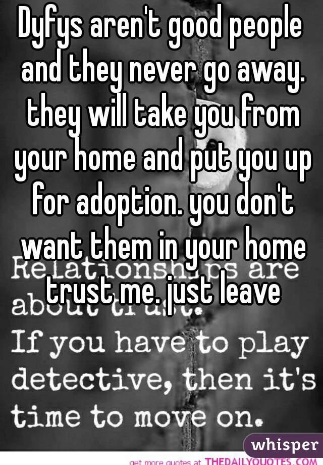 Dyfys aren't good people and they never go away. they will take you from your home and put you up for adoption. you don't want them in your home trust me. just leave