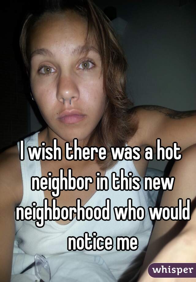 I wish there was a hot neighbor in this new neighborhood who would notice me