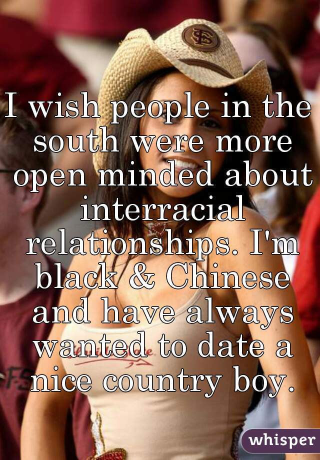 I wish people in the south were more open minded about interracial relationships. I'm black & Chinese and have always wanted to date a nice country boy.
