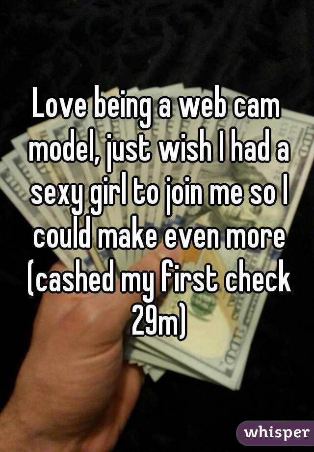 Love being a web cam model, just wish I had a sexy girl to join me so I could make even more (cashed my first check 29m)