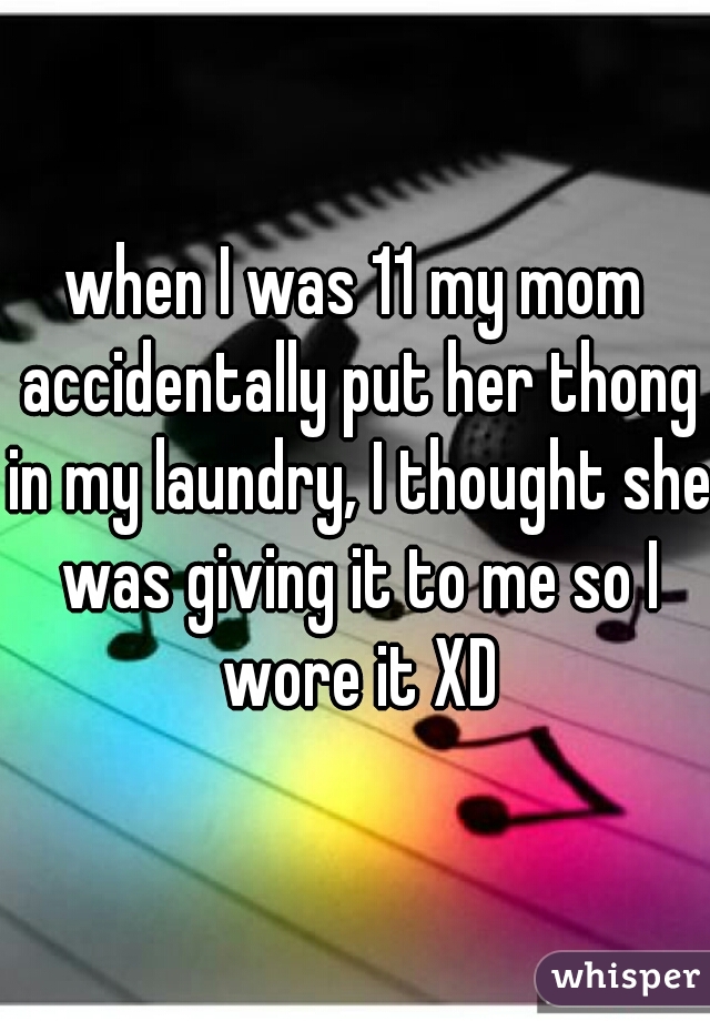 when I was 11 my mom accidentally put her thong in my laundry, I thought she was giving it to me so I wore it XD