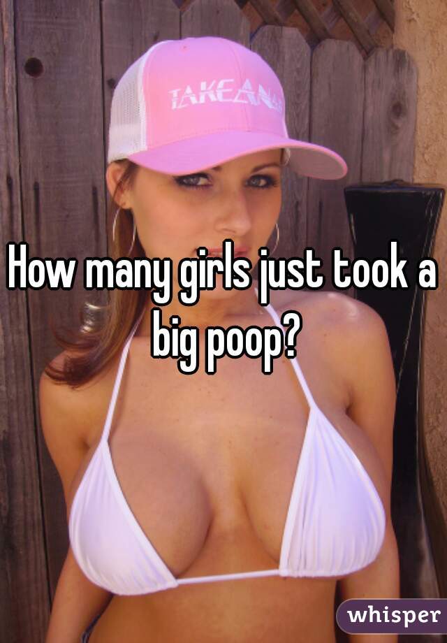 How many girls just took a big poop?