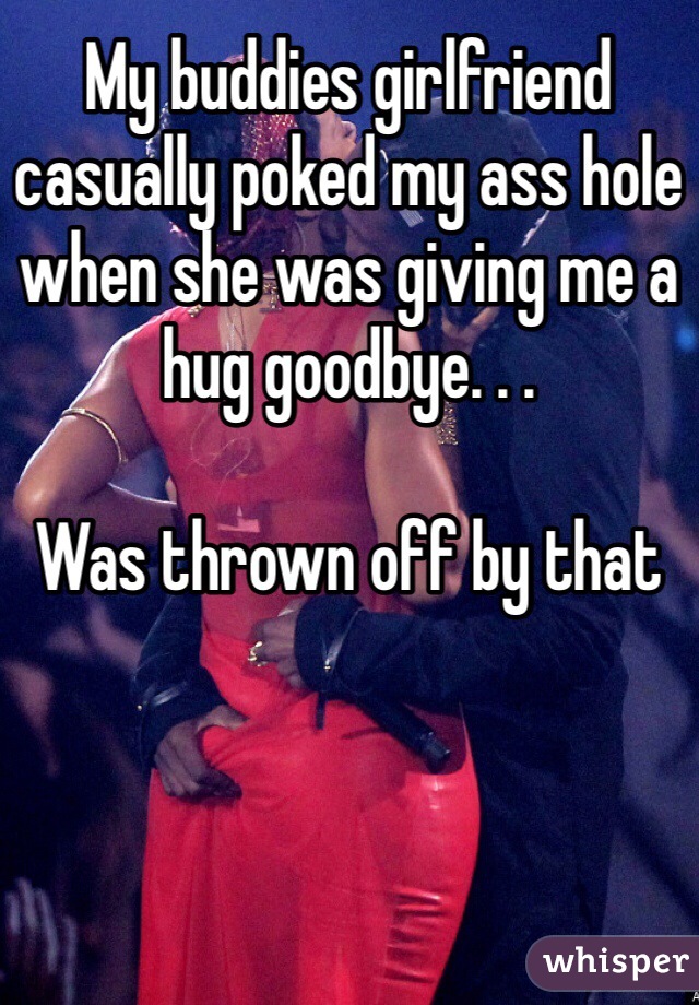 My buddies girlfriend casually poked my ass hole when she was giving me a hug goodbye. . .

Was thrown off by that