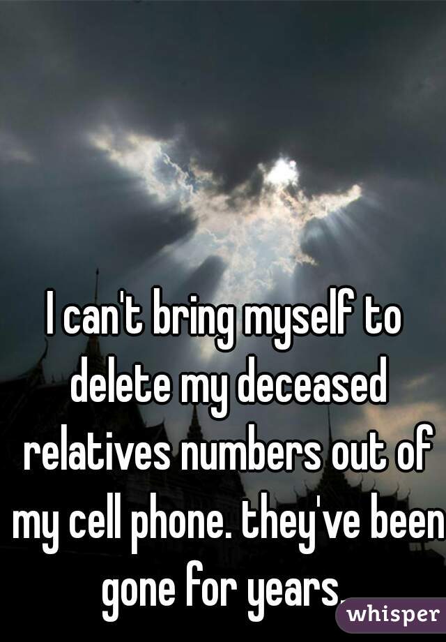 I can't bring myself to delete my deceased relatives numbers out of my cell phone. they've been gone for years. 