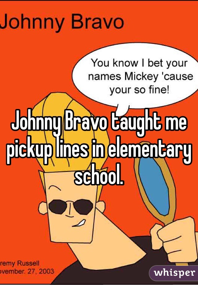 Johnny Bravo taught me pickup lines in elementary school. 