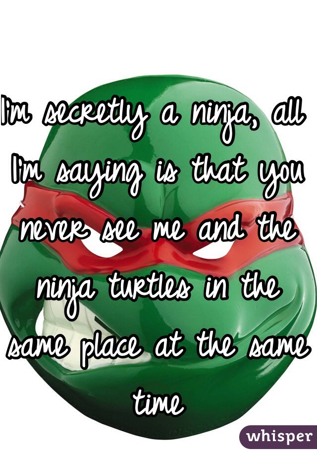 I'm secretly a ninja, all I'm saying is that you never see me and the ninja turtles in the same place at the same time 