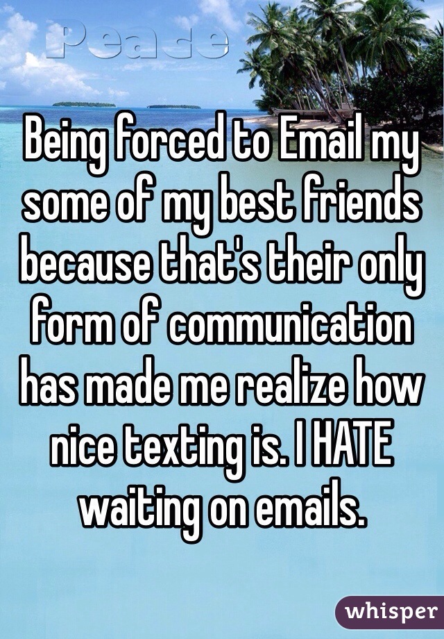 Being forced to Email my some of my best friends because that's their only form of communication has made me realize how nice texting is. I HATE waiting on emails. 
