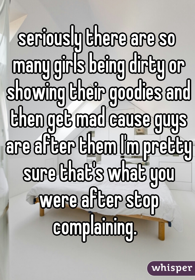 seriously there are so many girls being dirty or showing their goodies and then get mad cause guys are after them I'm pretty sure that's what you were after stop complaining.  
