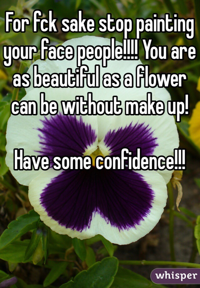 For fck sake stop painting your face people!!!! You are as beautiful as a flower can be without make up! 

Have some confidence!!!