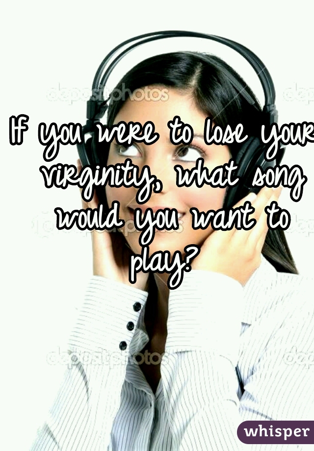 If you were to lose your virginity, what song would you want to play? 