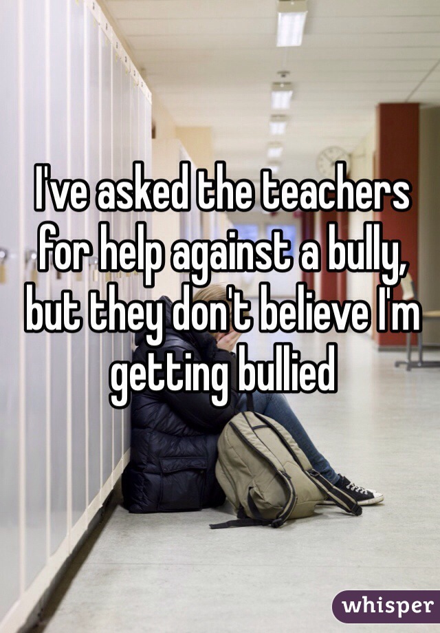 I've asked the teachers for help against a bully, but they don't believe I'm getting bullied