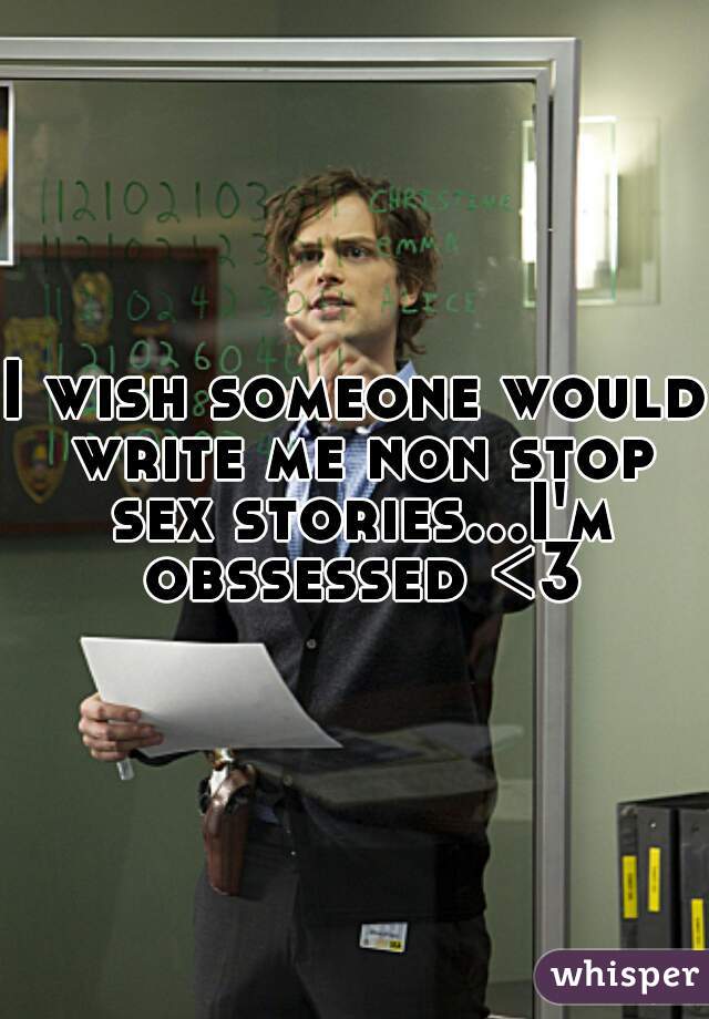 I wish someone would write me non stop sex stories...I'm obssessed <3