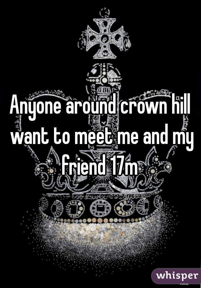 Anyone around crown hill want to meet me and my friend 17m 