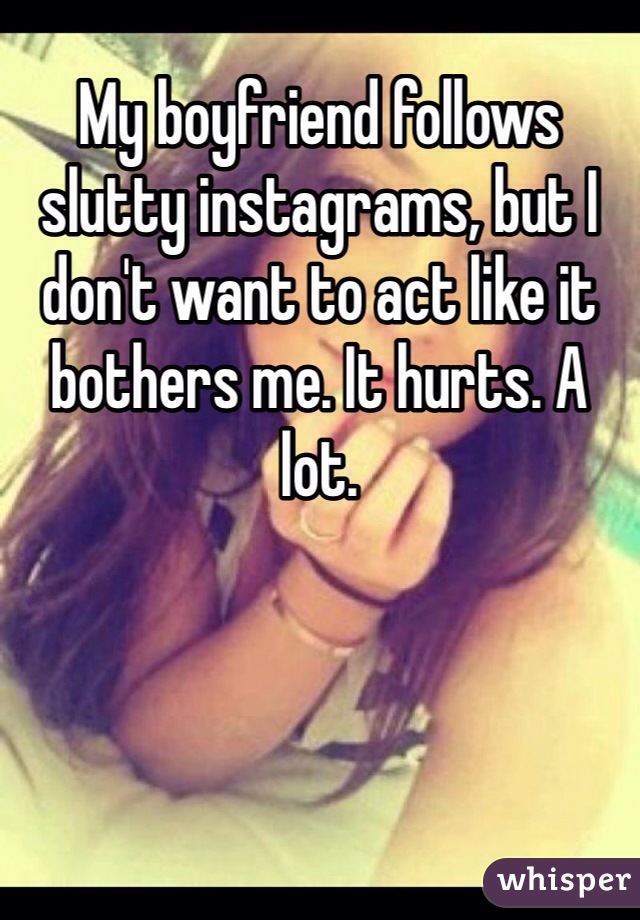 My boyfriend follows slutty instagrams, but I don't want to act like it bothers me. It hurts. A lot.