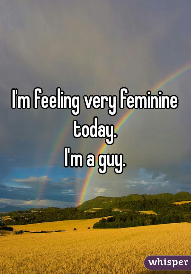I'm feeling very feminine today. 



I'm a guy.