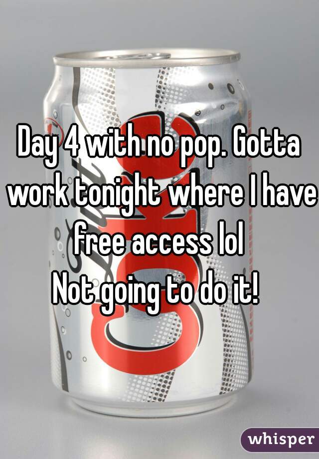 Day 4 with no pop. Gotta work tonight where I have free access lol 

Not going to do it! 