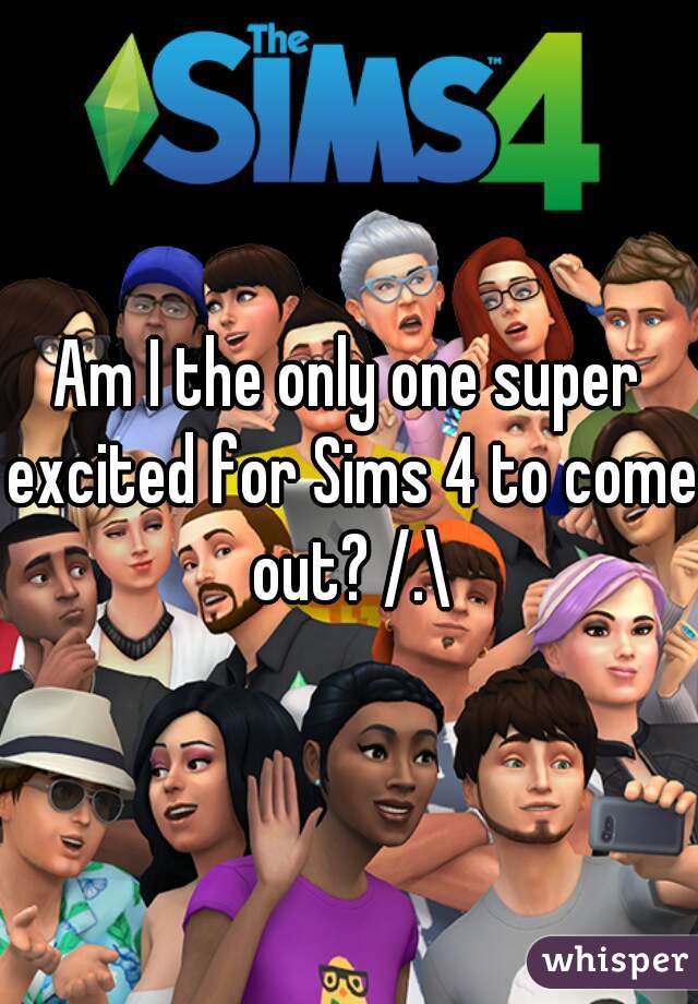 Am I the only one super excited for Sims 4 to come out? /.\