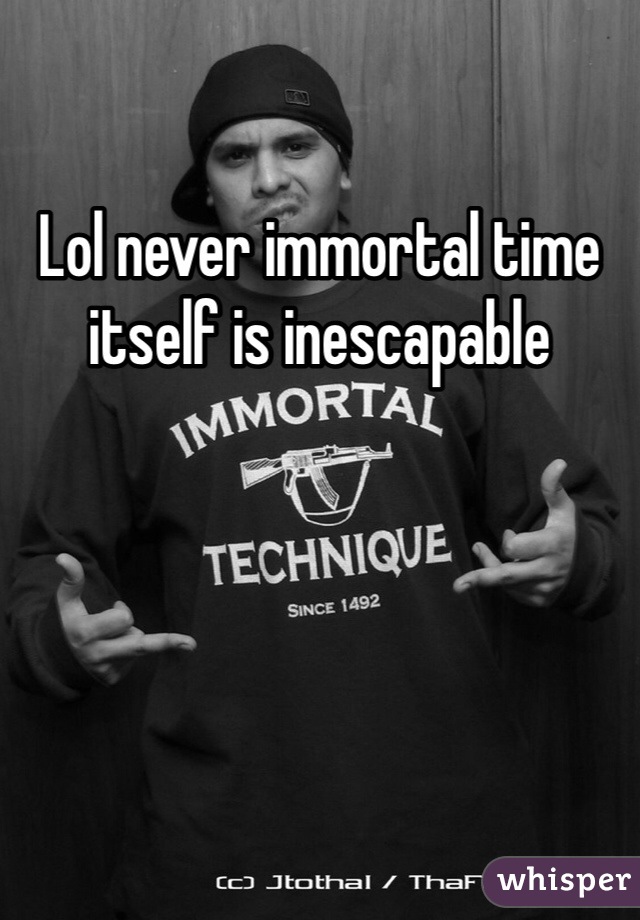 Lol never immortal time itself is inescapable 