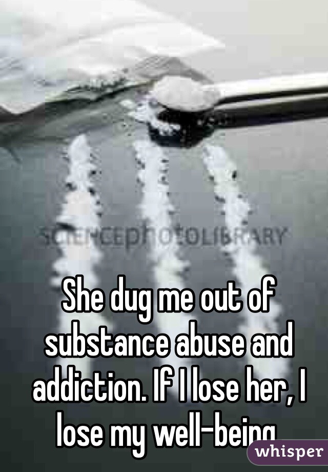 She dug me out of substance abuse and addiction. If I lose her, I lose my well-being. 