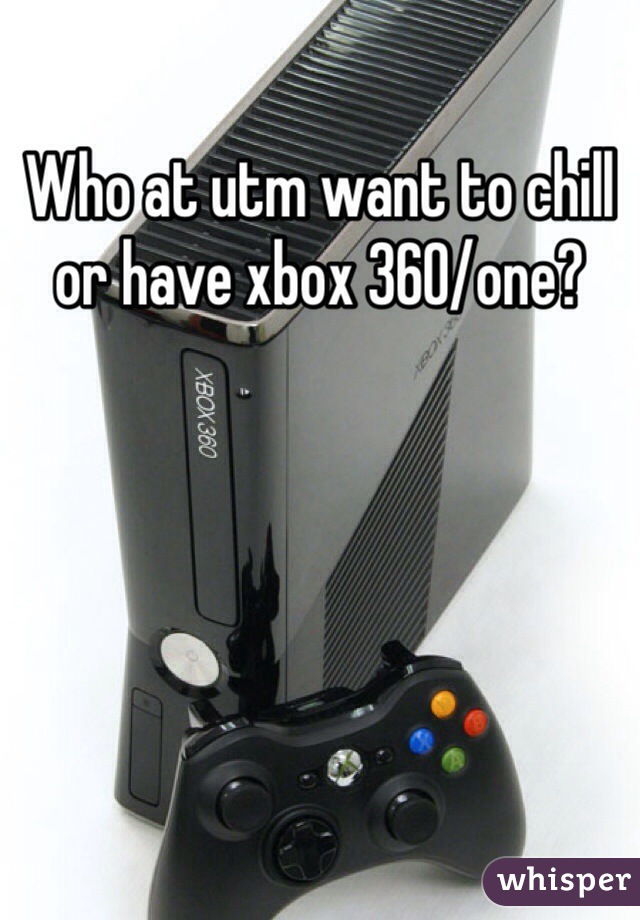 Who at utm want to chill or have xbox 360/one?