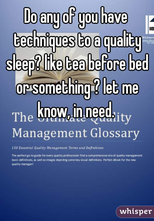 Do any of you have techniques to a quality sleep? like tea before bed or something ? let me know, in need. 