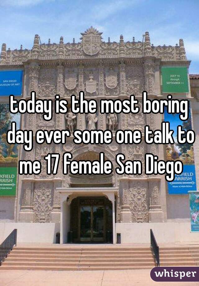 today is the most boring day ever some one talk to me 17 female San Diego