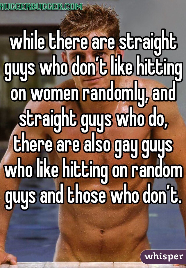 while there are straight guys who don’t like hitting on women randomly, and straight guys who do, there are also gay guys who like hitting on random guys and those who don’t.