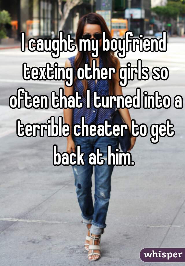 I caught my boyfriend texting other girls so often that I turned into a terrible cheater to get back at him. 