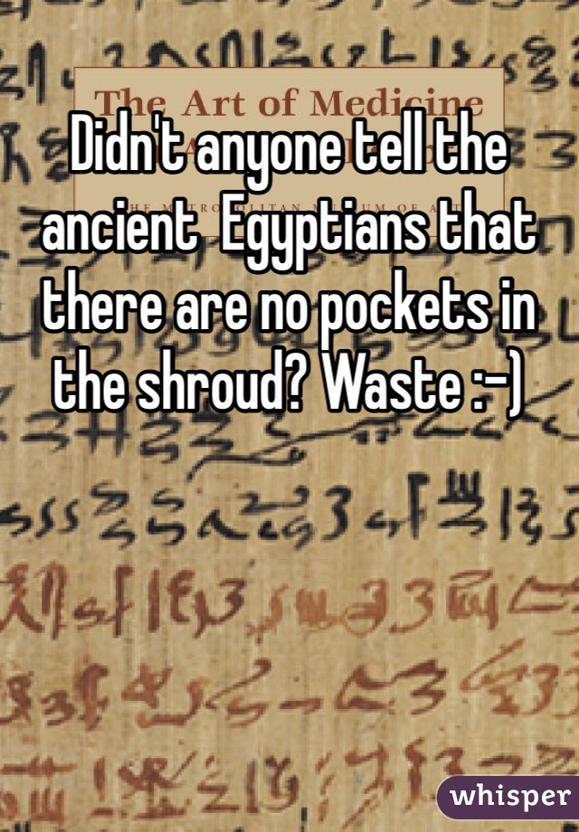 Didn't anyone tell the ancient  Egyptians that there are no pockets in the shroud? Waste :-) 