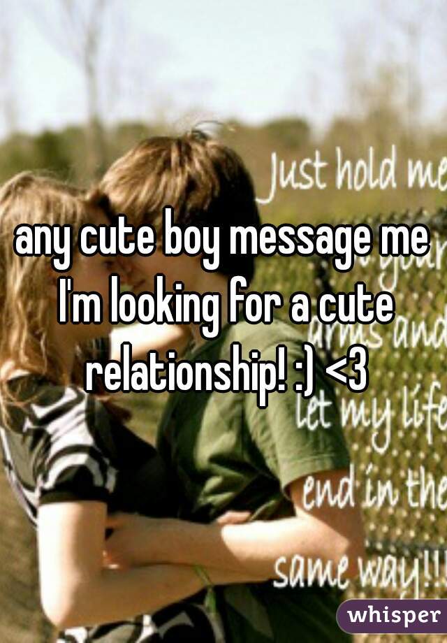 any cute boy message me I'm looking for a cute relationship! :) <3