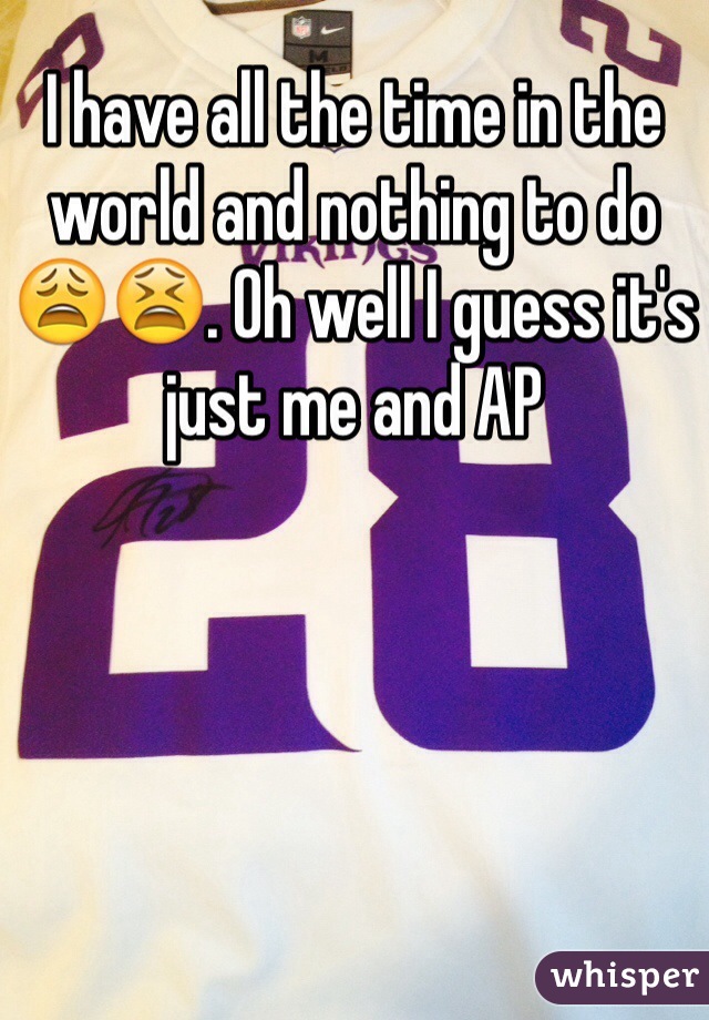 I have all the time in the world and nothing to do 😩😫. Oh well I guess it's just me and AP 