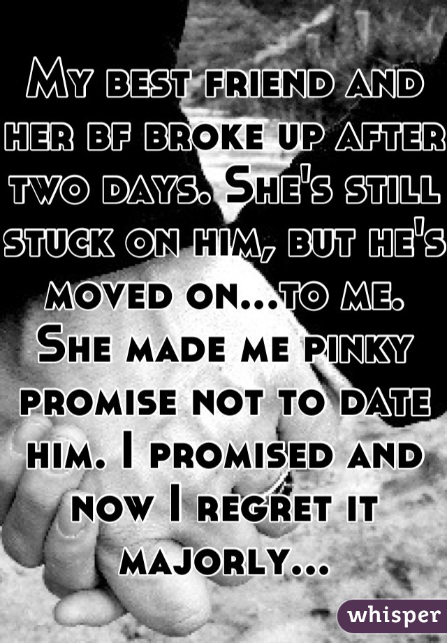 My best friend and her bf broke up after two days. She's still stuck on him, but he's moved on...to me. She made me pinky promise not to date him. I promised and now I regret it majorly...